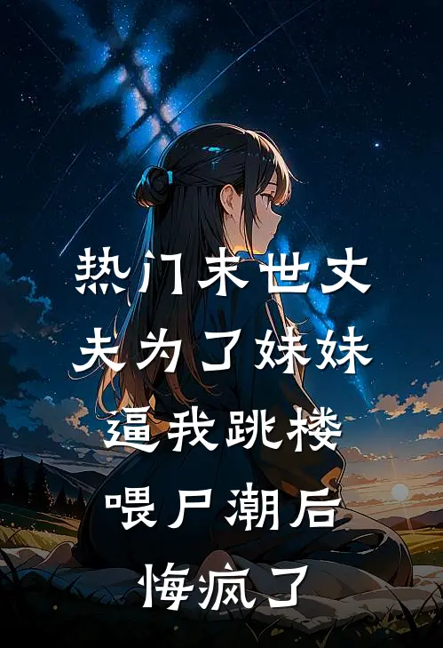 [热门]末世丈夫为了妹妹逼我跳楼喂尸潮后，悔疯了