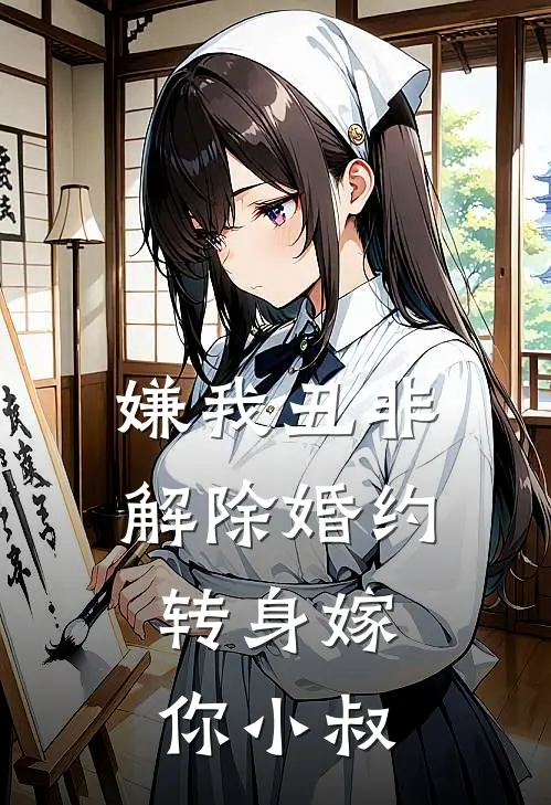 嫌我丑非解除婚约，转身嫁你小叔